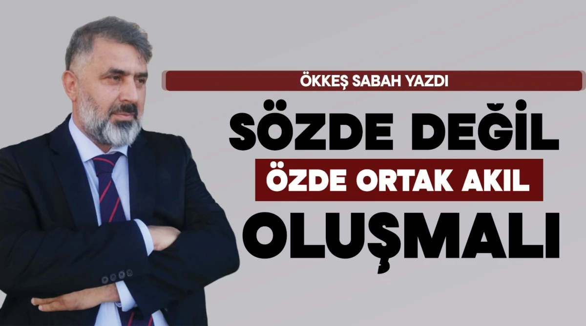 SÖZDE DEĞİL ÖZDE ORTAK AKIL OLUŞMALI