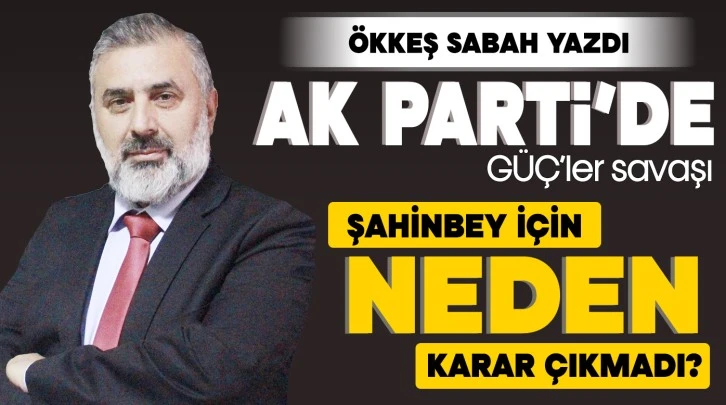 AK Parti'de GÜÇ’ler savaşı... ŞAHİNBEY İÇİN NEDEN KARAR ÇIKMADI?