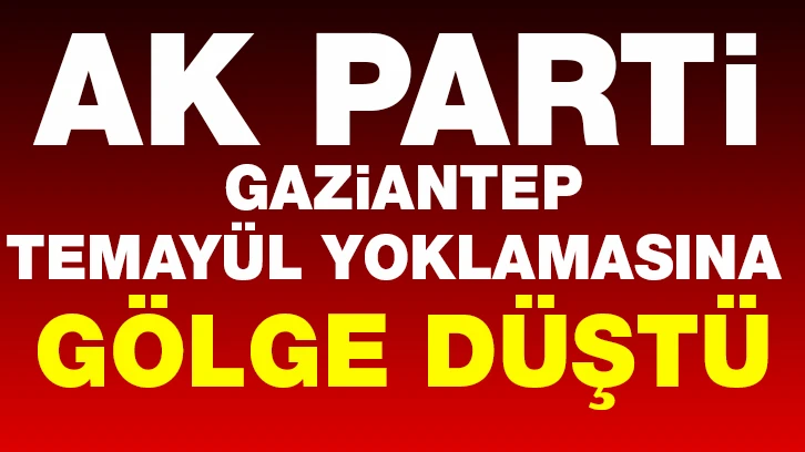 AK Parti Gaziantep Temayül yoklamasına gölge düştü