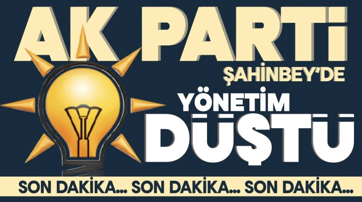 AK PARTİ ŞAHİNBEY’DE YÖNETİM DÜŞTÜ