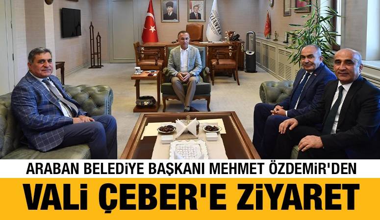 Araban Belediye Başkanı Mehmet Özdemir’den Vali Çeber’e Ziyaret