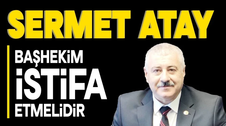 ATAY: BAŞHEKİM İSTİFA ETMELİDİR