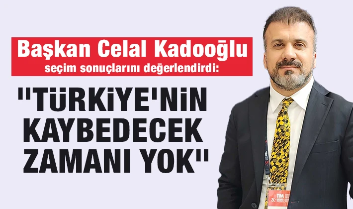 Başkan Celal Kadooğlu, seçim sonuçlarını değerlendirdi: "Türkiye'nin kaybedecek zamanı yok"