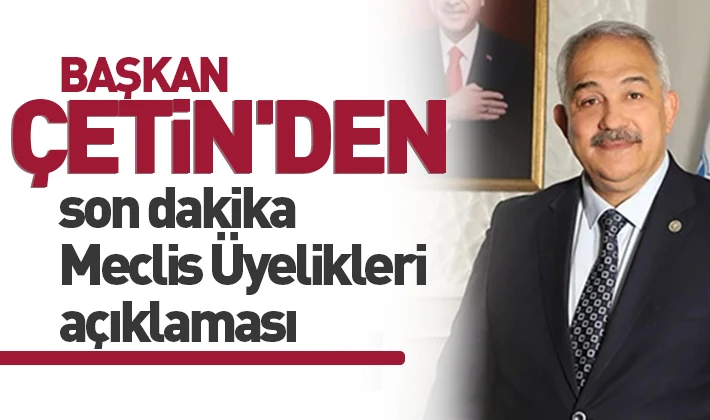 Başkan Çetin'den son dakika Meclis Üyelikleri açıklaması