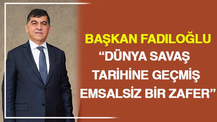 BAŞKAN FADILOĞLU: “DÜNYA SAVAŞ TARİHİNE GEÇMİŞ EMSALSİZ BİR ZAFER”