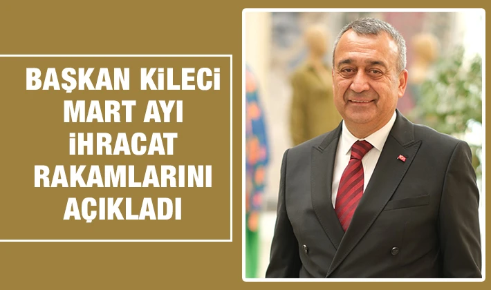 Başkan Kileci mart ayı ihracat rakamlarını açıkladı 