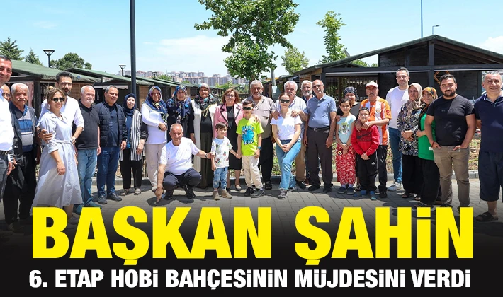 BAŞKAN ŞAHİN, 6. ETAP HOBİ BAHÇESİNİN MÜJDESİNİ VERDİ