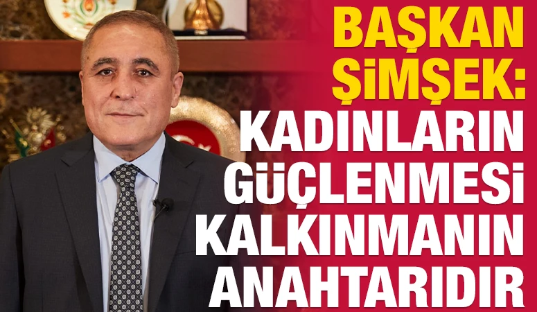 Başkan Şimşek: Kadınların G&uuml;&ccedil;lenmesi Kalkınmanın Anahtarıdır