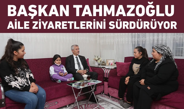 BAŞKAN TAHMAZOĞLU AİLE ZİYARETLERİNİ SÜRDÜRÜYOR