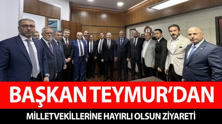 BAŞKAN TEYMUR’DAN MİLLETVEKİLLERİNE HAYIRLI OLSUN ZİYARETİ