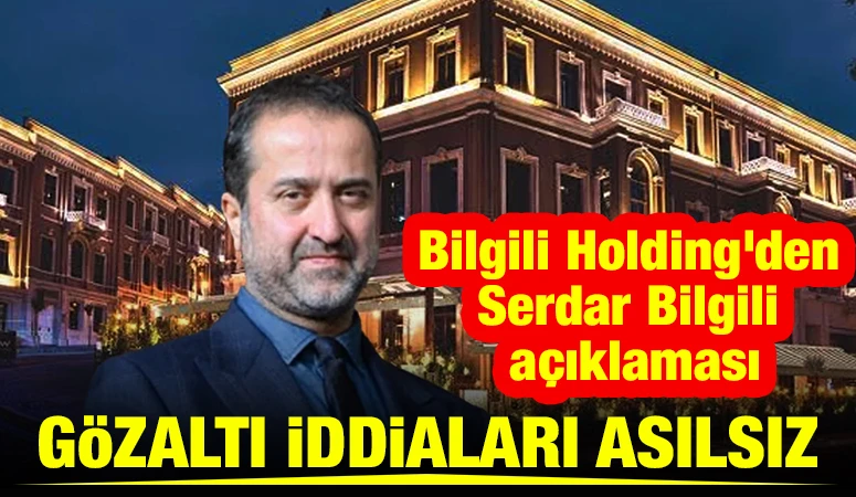 Bilgili Holding&rsquo;den Serdar Bilgili a&ccedil;ıklaması: G&ouml;zaltı iddiaları asılsız