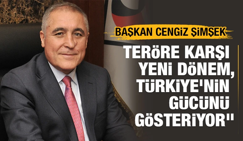 Cengiz Şimşek: &quot;Teröre Karşı Yeni Dönem, Türkiye'nin Gücünü Gösteriyor&quot;