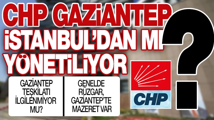 CHP GAZİANTEP’ İSTANBUL’DAN MI YÖNETİLİYOR?