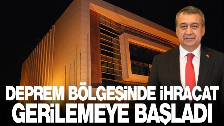 DEPREM BÖLGESİNDE İHRACAT GERİLEMEYE BAŞLADI