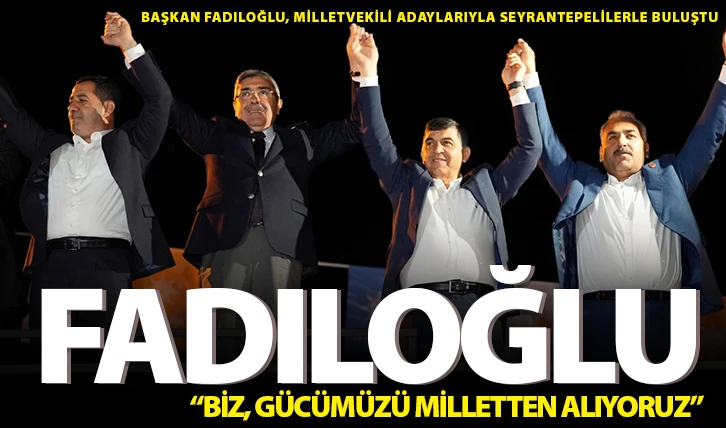 FADILOĞLU: “BİZ, GÜCÜMÜZÜ MİLLETTEN ALIYORUZ”