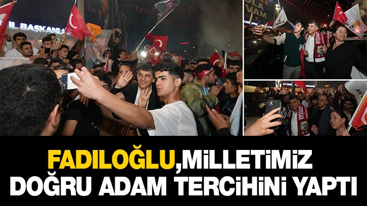 Fadıloğlu,milletimiz doğru adam tercihini yaptı