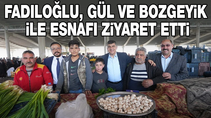 FADILOĞLU, GÜL VE BOZGEYİK İLE ESNAFI ZİYARET ETTİ