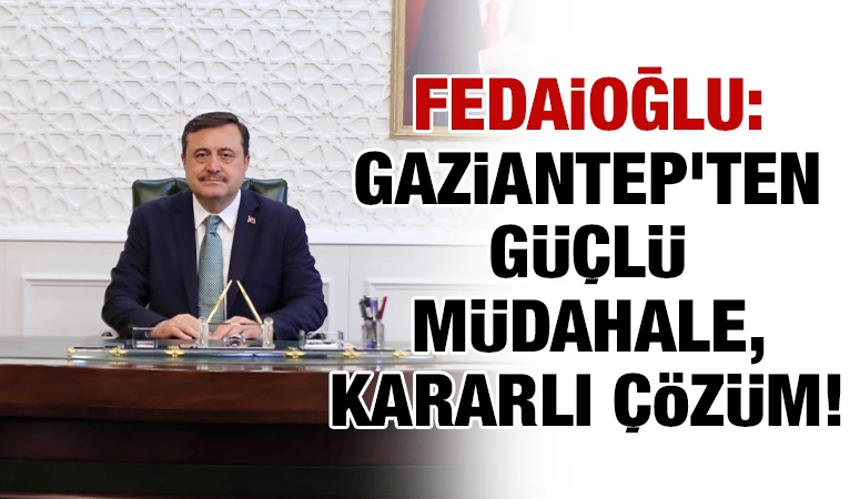 Fedaioğlu: Gaziantep&rsquo;ten G&uuml;&ccedil;l&uuml; M&uuml;dahale, Kararlı &Ccedil;&ouml;z&uuml;m!