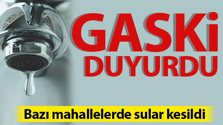 GASKİ duyurdu! Bazı mahallelerde sular kesildi