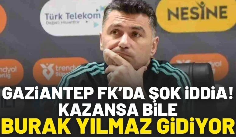 Gaziantep FK&rsquo;da Şok İddia: Kazansa Bile Burak Yılmaz Gidiyor