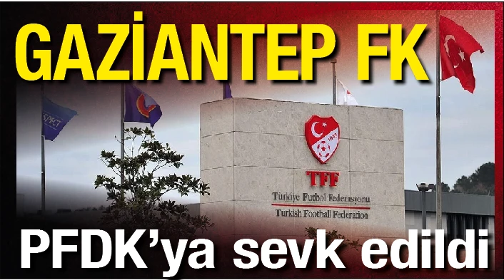 GAZİANTEP FK, PFDK’YA SEVK EDİLDİ