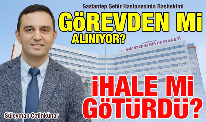 Gaziantep Şehir Hastanesinin Başhekimi görevden mi alınıyor?