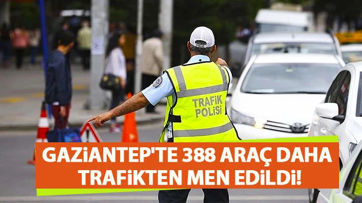 Gaziantep'te 388 araç daha trafikten men edildi!