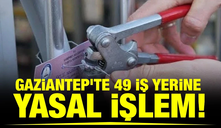 Gaziantep&rsquo;te 49 İş Yerine Yasal İşlem!