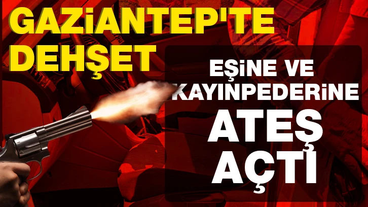 Gaziantep'te dehşet... Eşine ve kayınpederine ateş açtı