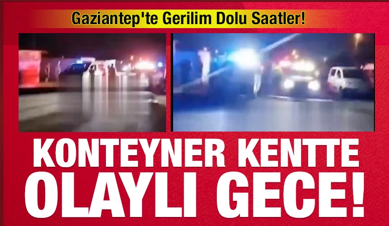 Gaziantep&rsquo;te Gerilim Dolu Saatler! Konteyner Kentte Olaylı Gece!