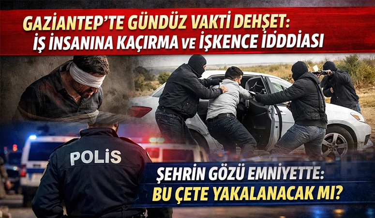 Gaziantep&rsquo;te G&uuml;nd&uuml;z Vakti Dehşet: İş İnsanına Ka&ccedil;ırma ve İşkence İddiası 