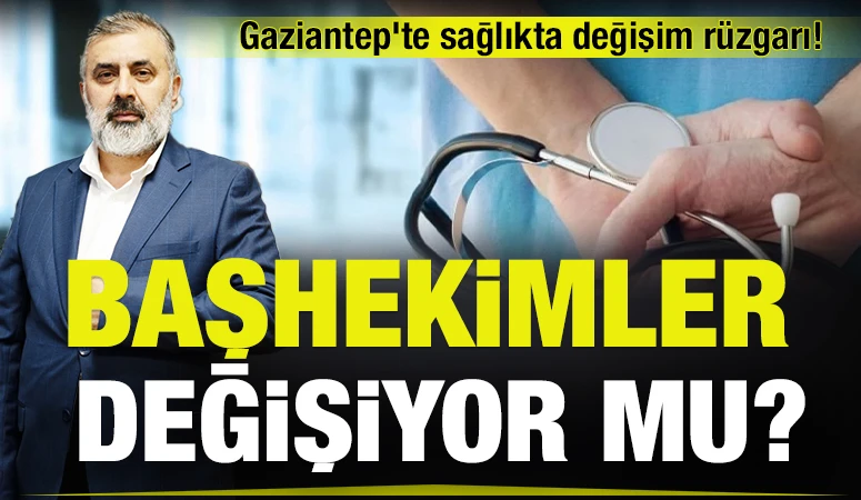 Gaziantep'te sağlıkta değişim rüzgarı! Başhekimler Değişiyor mu?