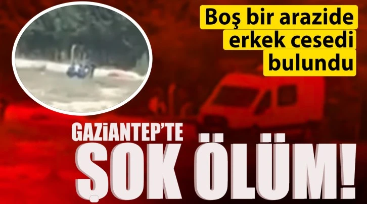 Gaziantep’te şok ölüm! Boş bir arazide erkek cesedi bulundu