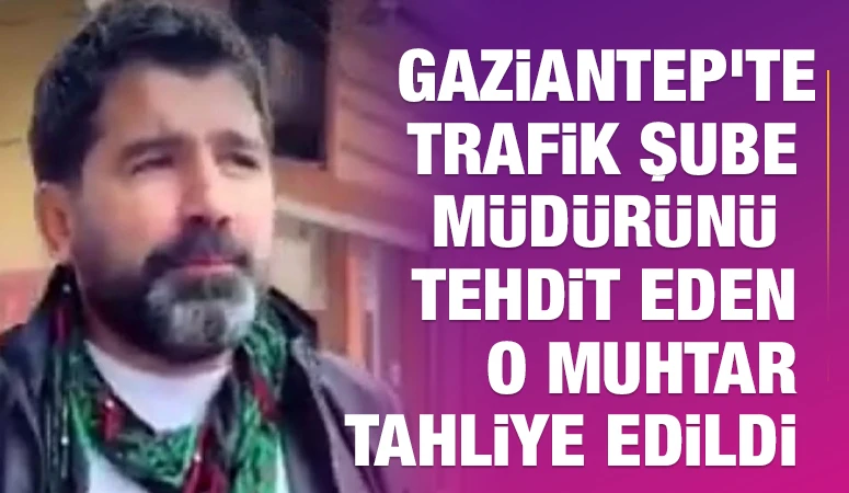  Gaziantep'te Trafik Şube Müdürünü  tehdit eden o muhtar tahliye edildi