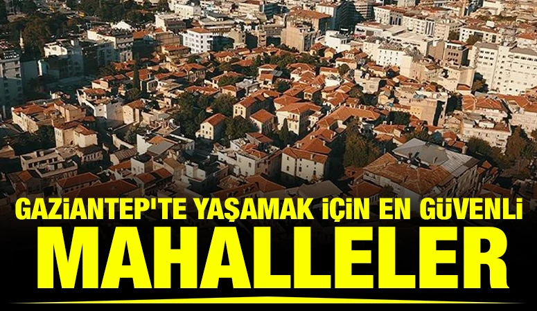 Gaziantep&rsquo;te Yaşamak İ&ccedil;in En G&uuml;venli Mahalleler