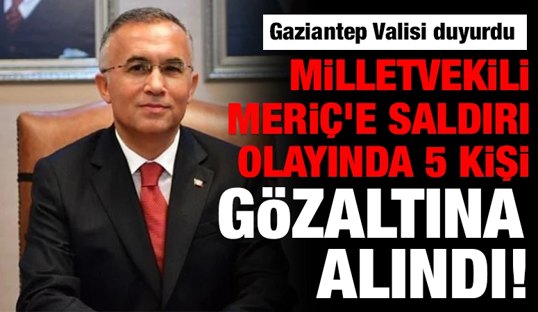 Gaziantep Valisi duyurdu: Milletvekili Meri&ccedil;'e saldırı olayında 5 kişi g&ouml;zaltına alındı!