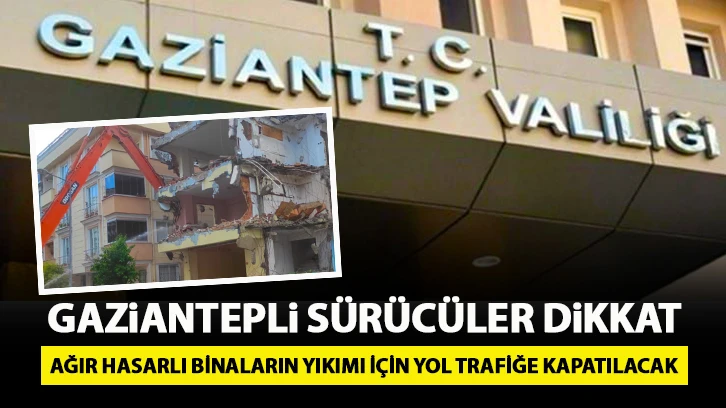 Gaziantepli sürücüler dikkat! Ağır hasarlı binaların yıkımı için yol trafiğe kapatılacak