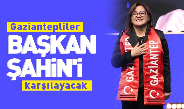 Gaziantepliler Başkan Şahin'i karşılayacak