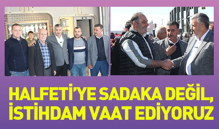 HALFETİ’YE SADAKA DEĞİL, İSTİHDAM VAAT EDİYORUZ