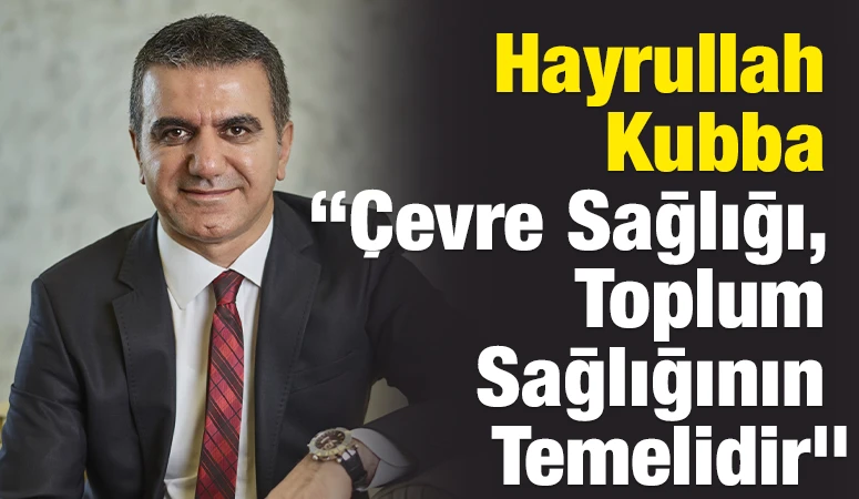 Hayrullah Kubba: &ldquo;&Ccedil;evre Sağlığı, Toplum Sağlığının Temelidir&rdquo;