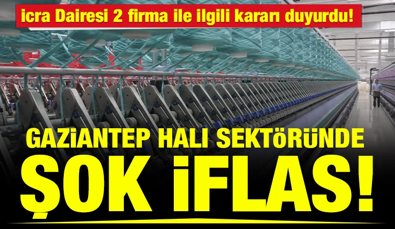İcra Dairesi 2 firma ile ilgili kararı duyurdu! Gaziantep Halı sekt&ouml;r&uuml;nde şok iflas!