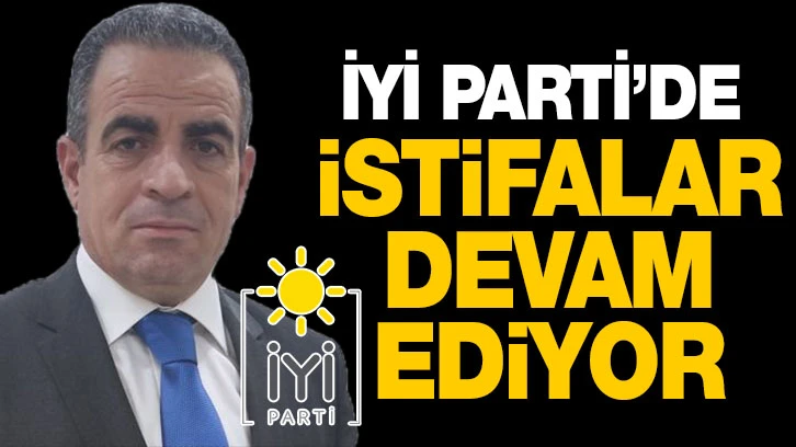 İYİ PARTİ’DE İSTİFALAR DEVAM EDİYOR