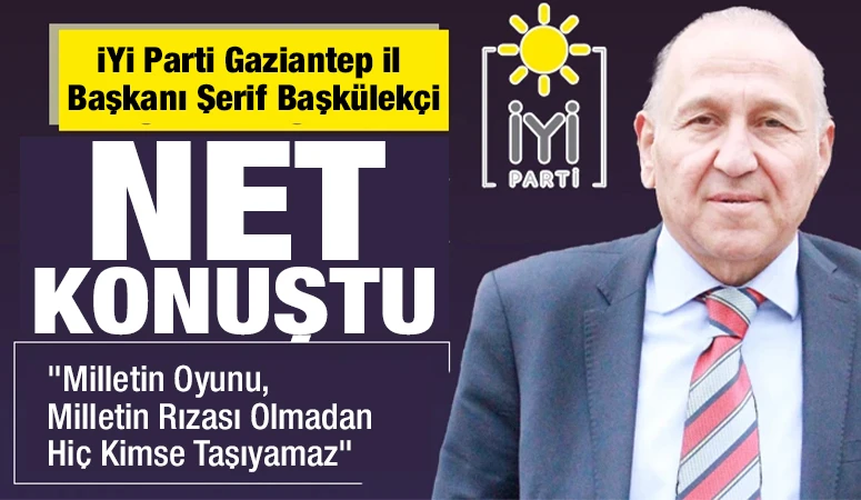 İYİ Parti Gaziantep İl Başkanı Şerif Başk&uuml;lek&ccedil;i Net Konuştu: "Milletin Oyunu, Milletin Rızası Olmadan Hi&ccedil; Kimse Taşıyamaz"