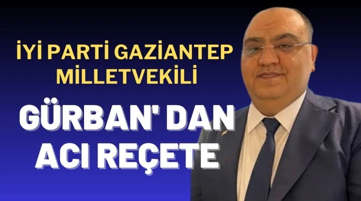 iYi Parti Gaziantep Miletvekili Mustafa Gürban’dan Acı Reçete