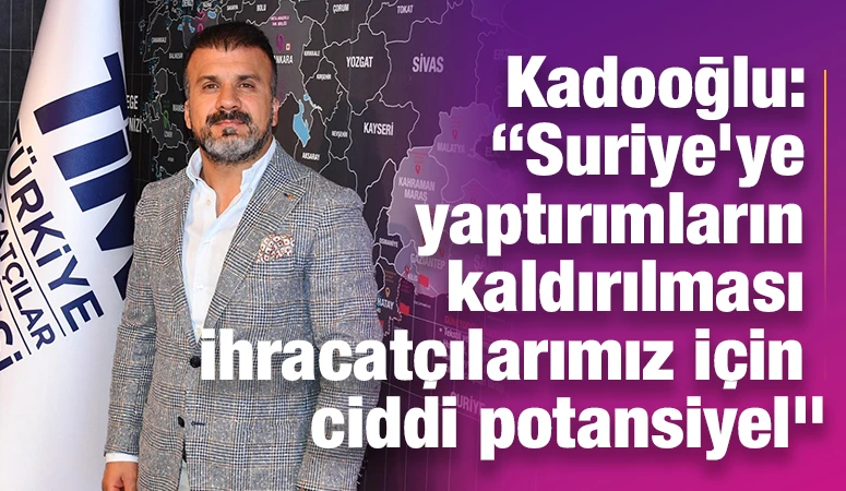 Kadooğlu: “Suriye’ye yaptırımların kaldırılması ihracatçılarımız için ciddi potansiyel”