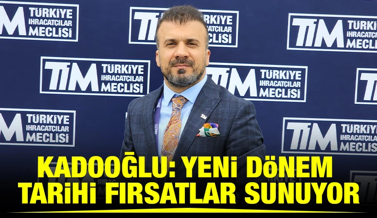 Kadooğlu: Yeni dönem tarihi fırsatlar sunuyor
