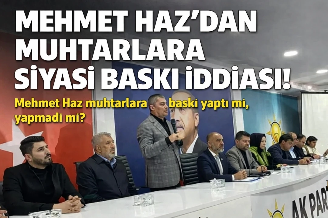 Mehmet Haz&rsquo;dan muhtarlara siyasi baskı iddiası! Mehmet Haz muhtarlara baskı yaptı mı, yapmadı mı?