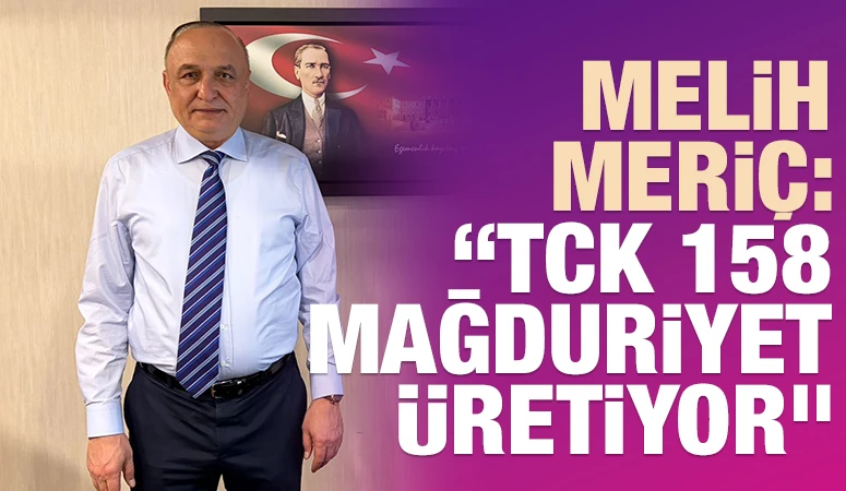 Melih Meri&ccedil;: &ldquo;TCK 158 Mağduriyet &Uuml;retiyor&rdquo;