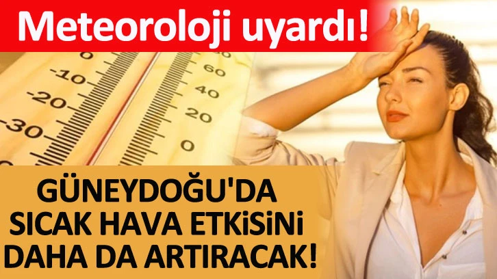 Meteoroloji uyardı! Güneydoğu'da sıcak hava etkisini daha da artıracak!