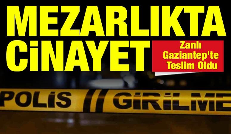 Mezarlıkta Cinayet: Zanlı Gaziantep&rsquo;te Teslim Oldu